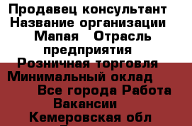 Продавец-консультант › Название организации ­ Мапая › Отрасль предприятия ­ Розничная торговля › Минимальный оклад ­ 24 000 - Все города Работа » Вакансии   . Кемеровская обл.,Белово г.